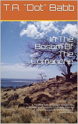 Full Download In The Bosom Of The Comanche: A Thrilling Tale of Savage Indian Life, Massacre and Captivity Truthfully Told By A Surviving Captive, With Historical Annotations - T.A. Dot Babb | PDF