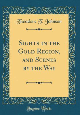 Read Online Sights in the Gold Region, and Scenes by the Way (Classic Reprint) - Theodore T. Johnson | PDF