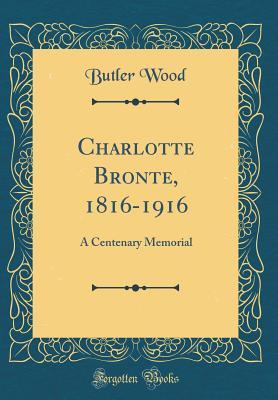 Read Online Charlotte Bronte, 1816-1916: A Centenary Memorial (Classic Reprint) - Butler Wood | PDF