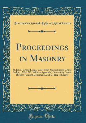 Read Online Proceedings in Masonry: St. John's Grand Lodge, 1733-1792; Massachusetts Grand Lodge, 1769-1792, with an Appendix, Containing Copies of Many Ancient Documents, and a Table of Lodges - Grand Lodge of Massachusetts file in ePub