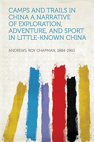 Full Download Camps and Trails in China A Narrative of Exploration, Adventure, and Sport in Little-Known China - Roy Chapman Andrews file in ePub