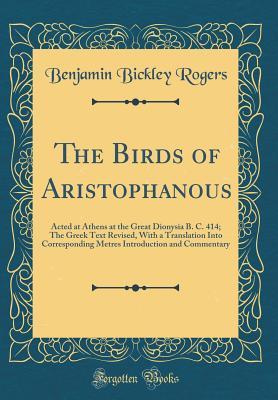 Read Online The Birds of Aristophanous: Acted at Athens at the Great Dionysia B. C. 414; The Greek Text Revised, with a Translation Into Corresponding Metres Introduction and Commentary (Classic Reprint) - Benjamin Bickley Rogers | PDF