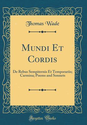 Full Download Mundi Et Cordis: de Rebus Sempiternis Et Temporariis; Carmina; Poems and Sonnets (Classic Reprint) - Thomas Wade | PDF