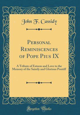 Download Personal Reminiscences of Pope Pius IX: A Tribute of Esteem and Love to the Memory of the Saintly and Glorious Pontiff (Classic Reprint) - John F. Cassidy file in PDF