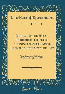 Read Journal of the House of Representatives of the Nineteenth General Assembly of the State of Iowa: Which Convened at the Capitol, in Des Moines, Iowa, January 9, 1882 (Classic Reprint) - Iowa House of Representatives file in PDF