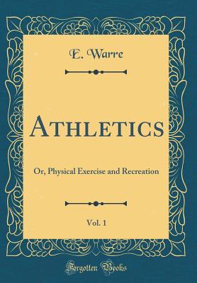 Full Download Athletics, Vol. 1: Or, Physical Exercise and Recreation (Classic Reprint) - E. Warre | PDF