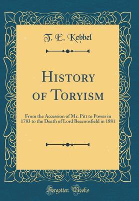 Read History of Toryism: From the Accession of Mr. Pitt to Power in 1783 to the Death of Lord Beaconsfield in 1881 (Classic Reprint) - Thomas Edward Kebbel file in ePub