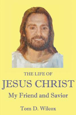 Read The Life of Jesus Christ My Friend and Savior - Tom D Wilcox | PDF