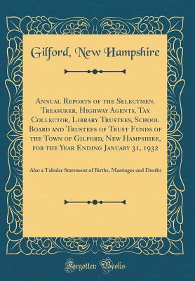 Read Online Annual Reports of the Selectmen, Treasurer, Highway Agents, Tax Collector, Library Trustees, School Board and Trustees of Trust Funds of the Town of Gilford, New Hampshire, for the Year Ending January 31, 1932: Also a Tabular Statement of Births, Marriage - Gilford New Hampshire | PDF