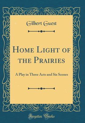 Read Home Light of the Prairies: A Play in Three Acts and Six Scenes (Classic Reprint) - Gilbert Guest | PDF