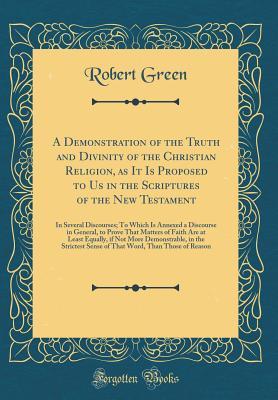 Download A Demonstration of the Truth and Divinity of the Christian Religion, as It Is Proposed to Us in the Scriptures of the New Testament: In Several Discourses; To Which Is Annexed a Discourse in General, to Prove That Matters of Faith Are at Least Equally, If - Robert Green file in ePub