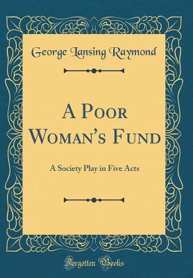 Full Download A Poor Woman's Fund: A Society Play in Five Acts (Classic Reprint) - George Lansing Raymond | PDF