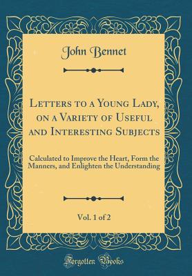 Read Letters to a Young Lady, on a Variety of Useful and Interesting Subjects, Vol. 1 of 2: Calculated to Improve the Heart, Form the Manners, and Enlighten the Understanding (Classic Reprint) - John Bennet file in PDF