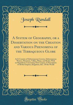 Read A System of Geography, or a Dissertation on the Creation and Various Phenomena of the Terraqueous Globe: As It Consists of Subterraneous Caverns, Subterraneous Waters, Mountain, Vallies, Plains, and Rocks; With an Hypothesis Concerning Their Causes; A Des - Joseph Randall | ePub