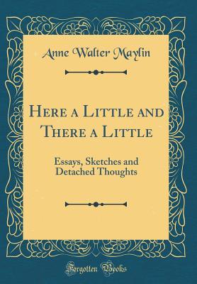 Read Online Here a Little and There a Little: Essays, Sketches and Detached Thoughts (Classic Reprint) - Anne Walter Maylin | PDF