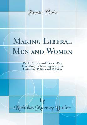 Full Download Making Liberal Men and Women: Public Criticism of Present-Day Education, the New Paganism, the University, Politics and Religion (Classic Reprint) - Nicholas Murray Butler file in PDF