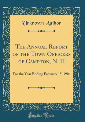Read The Annual Report of the Town Officers of Campton, N. H: For the Year Ending February 15, 1904 (Classic Reprint) - Unknown | PDF