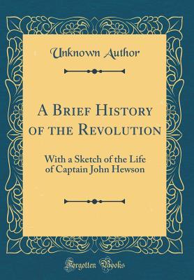 Full Download A Brief History of the Revolution: With a Sketch of the Life of Captain John Hewson (Classic Reprint) - Unknown | ePub