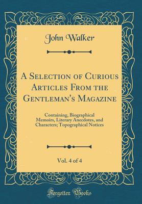 Read A Selection of Curious Articles from the Gentleman's Magazine, Vol. 4 of 4: Containing, Biographical Memoirs, Literary Anecdotes, and Characters; Topographical Notices (Classic Reprint) - John Walker | PDF