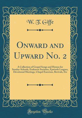 Read Onward and Upward No. 2: A Collection of Gospel Songs and Hymns for Sunday-Schools, Endeavor Societies, Epworth Leagues, Devotional Meetings, Chapel Exercises, Revivals, Etc (Classic Reprint) - W T Giffe file in ePub