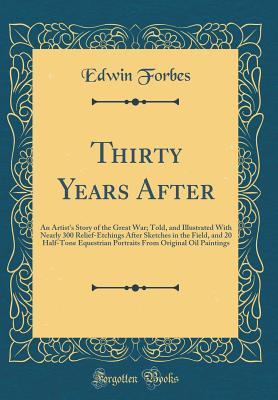 Read Thirty Years After: An Artist's Story of the Great War; Told, and Illustrated with Nearly 300 Relief-Etchings After Sketches in the Field, and 20 Half-Tone Equestrian Portraits from Original Oil Paintings (Classic Reprint) - Edwin Forbes file in PDF