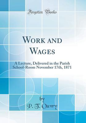 Full Download Work and Wages: A Lecture, Delivered in the Parish School-Room November 17th, 1871 (Classic Reprint) - P T Ouvry file in PDF