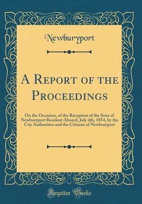 Read Online A Report of the Proceedings: On the Occasion, of the Reception of the Sons of Newburyport Resident Aboard, July 4th, 1854, by the City Authorities and the Citizens of Newburyport (Classic Reprint) - Newburyport Newburyport | ePub