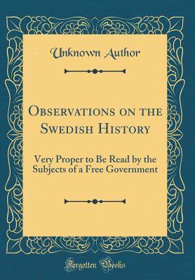 Read Online Observations on the Swedish History: Very Proper to Be Read by the Subjects of a Free Government (Classic Reprint) - Unknown | PDF