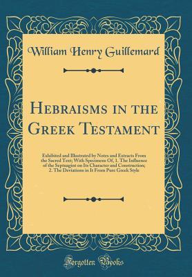 Read Online Hebraisms in the Greek Testament: Exhibited and Illustrated by Notes and Extracts from the Sacred Text; With Specimens Of, 1. the Influence of the Septuagint on Its Character and Construction; 2. the Deviations in It from Pure Greek Style - William Henry Guillemard file in ePub
