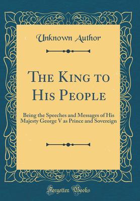 Full Download The King to His People: Being the Speeches and Messages of His Majesty George V as Prince and Sovereign (Classic Reprint) - Unknown file in ePub