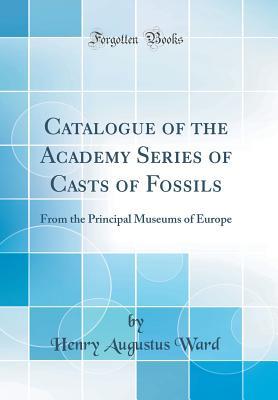 Read Online Catalogue of the Academy Series of Casts of Fossils: From the Principal Museums of Europe (Classic Reprint) - Henry A. Ward | PDF