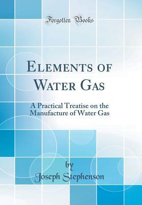 Download Elements of Water Gas: A Practical Treatise on the Manufacture of Water Gas (Classic Reprint) - Joseph Stephenson | PDF