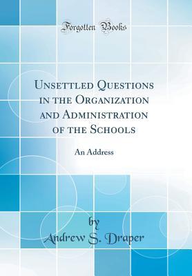 Read Unsettled Questions in the Organization and Administration of the Schools: An Address (Classic Reprint) - Andrew S Draper | ePub
