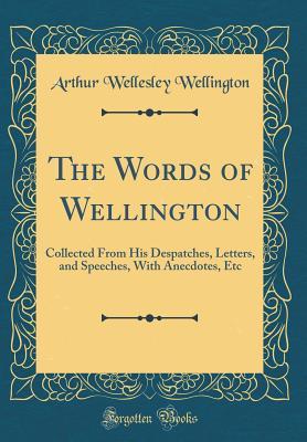 Read The Words of Wellington: Collected from His Despatches, Letters, and Speeches, with Anecdotes, Etc (Classic Reprint) - Arthur Wellesley file in PDF