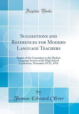 Download Suggestions and References for Modern Language Teachers: Report of the Committee to the Modern Language Section of the High School Conference, November 19-21, 1914 (Classic Reprint) - Thomas Edward Oliver | ePub