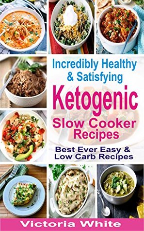 Read Online Incredibly Healthy and Satisfying Ketogenic Slow Cooker Recipes: Best Ever Easy and Low Carb Recipes - Victoria White file in ePub