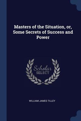 Full Download Masters of the Situation, Or, Some Secrets of Success and Power - William James Tilley | ePub