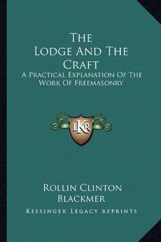 Read The Lodge and the Craft: A Practical Explanation of the Work of Freemasonry - Rollin Clinton Blackmer file in PDF
