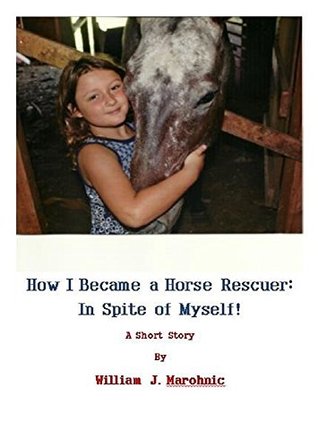 Read Online How I Became a Horse Rescuer: In Spite of Myself! - William Marohnic | PDF