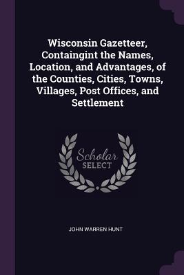 Download Wisconsin Gazetteer, Containgint the Names, Location, and Advantages, of the Counties, Cities, Towns, Villages, Post Offices, and Settlement - John Warren Hunt file in ePub