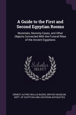 Read Online A Guide to the First and Second Egyptian Rooms: Mummies, Mummy-Cases, and Other Objects Connected with the Funeral Rites of the Ancient Egyptians - E.A. Wallis Budge file in PDF