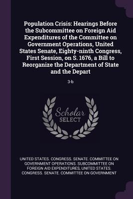 Full Download Population Crisis: Hearings Before the Subcommittee on Foreign Aid Expenditures of the Committee on Government Operations, United States Senate, Eighty-Ninth Congress, First Session, on S. 1676, a Bill to Reorganize the Department of State and the Depa - U.S. Senate file in ePub
