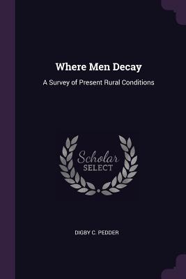 Read Where Men Decay: A Survey of Present Rural Conditions - Digby C Pedder | ePub