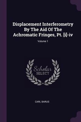 Download Displacement Interferometry by the Aid of the Achromatic Fringes, Pt. [i]-IV; Volume 1 - Carl Barus | PDF