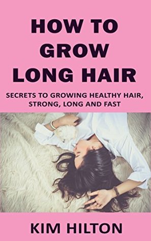 Full Download How to Grow Long Hair: Secrets to Growing Healthy Hair, Strong, Long and Fast - Kim Hilton file in PDF