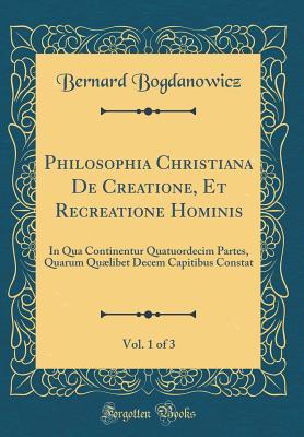 Download Philosophia Christiana de Creatione, Et Recreatione Hominis, Vol. 1 of 3: In Qua Continentur Quatuordecim Partes, Quarum Qu�libet Decem Capitibus Constat (Classic Reprint) - Bernard Bogdanowicz | ePub