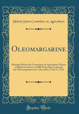 Full Download Oleomargarine: Hearings Before the Committee on Agriculture, House of Representatives, on Bills Proposing to Amend the Oleomargarine Laws, December 5 and 17, 1912 (Classic Reprint) - United States Committee on Agriculture | ePub