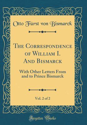 Read The Correspondence of William I. and Bismarck, Vol. 2 of 2: With Other Letters from and to Prince Bismarck (Classic Reprint) - Otto von Bismarck | PDF