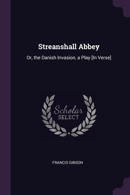 Full Download Streanshall Abbey: Or, the Danish Invasion, a Play [in Verse] - Francis Gibson file in ePub