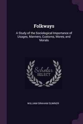 Read Folkways: A Study of the Sociological Importance of Usages, Manners, Customs, Mores, and Morals - William Graham Sumner | ePub